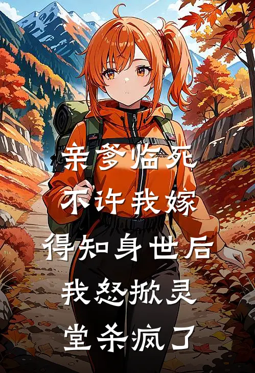 亲爹临死不许我嫁，得知身世后，我怒掀灵堂杀疯了