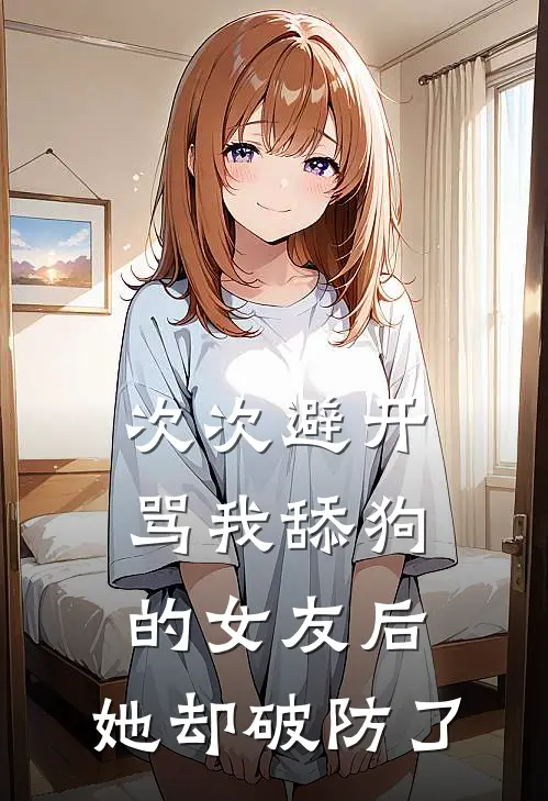 次次避开骂我舔狗的女友后，她却破防了