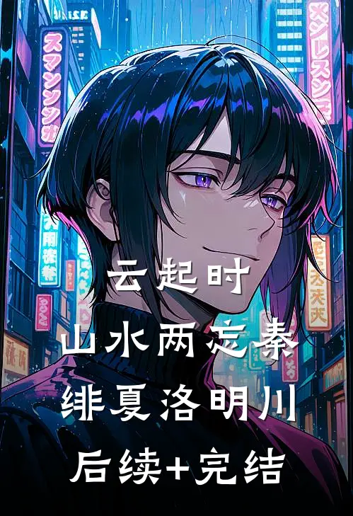 云起时，山水两忘秦绯夏洛明川后续+完结