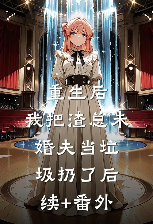 重生后，我把渣总未婚夫当垃圾扔了后续+番外