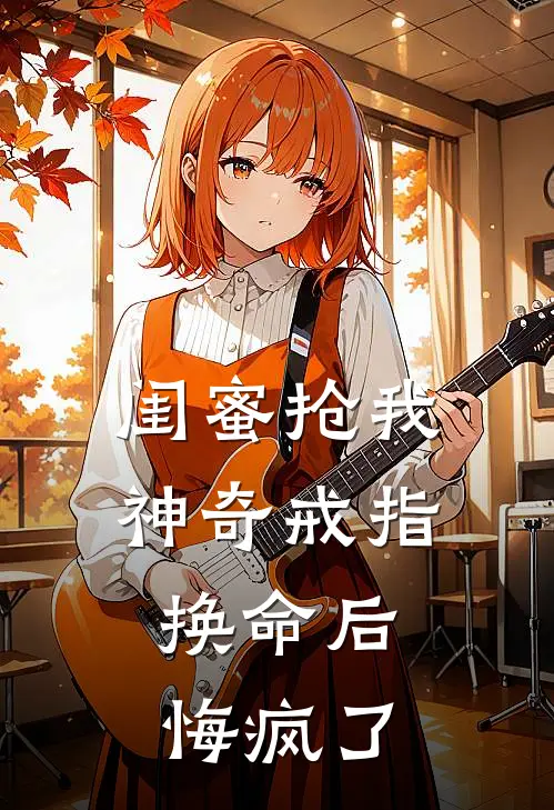 闺蜜抢我神奇戒指换命后，悔疯了