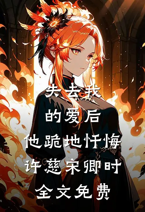 失去我的爱后，他跪地忏悔许慈宋卿时全文免费