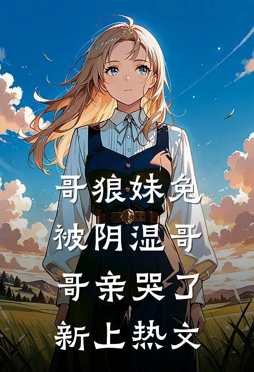 哥狼妹兔：被阴湿哥哥亲哭了新上热文