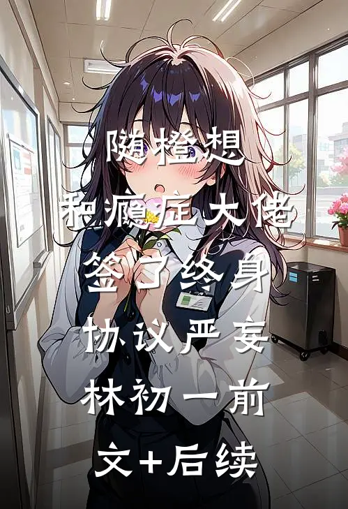 随橙想，和瘾症大佬签了终身协议严妄林初一前文+后续