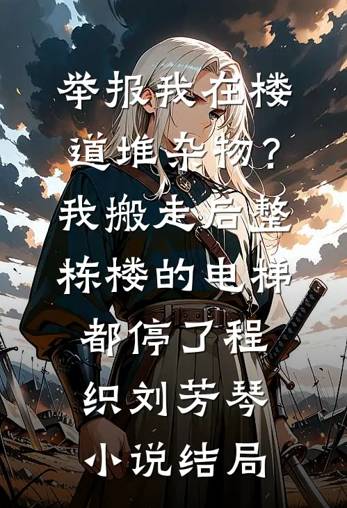 举报我在楼道堆杂物？我搬走后，整栋楼的电梯都停了程织刘芳琴小说结局