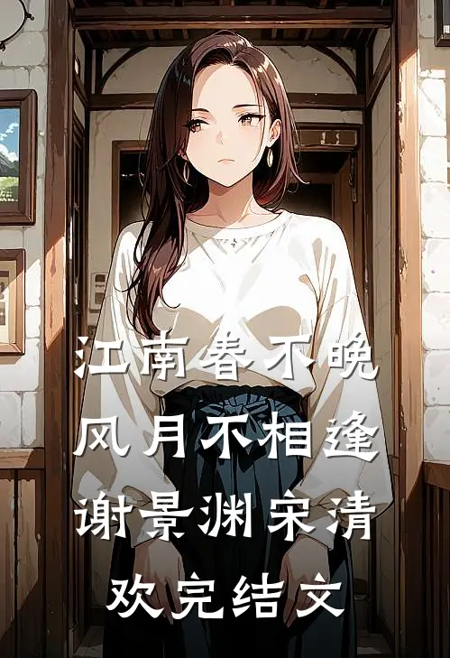 江南春不晚，风月不相逢谢景渊宋清欢完结文