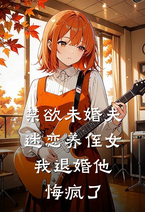 禁欲未婚夫迷恋养侄女，我退婚他悔疯了