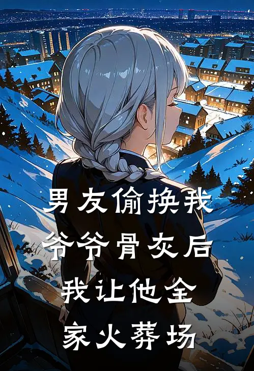男友偷换我爷爷骨灰后，我让他全家火葬场
