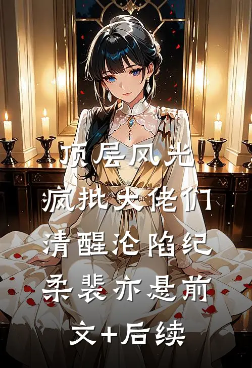 顶层风光：疯批大佬们清醒沦陷纪柔裴亦悬前文+后续