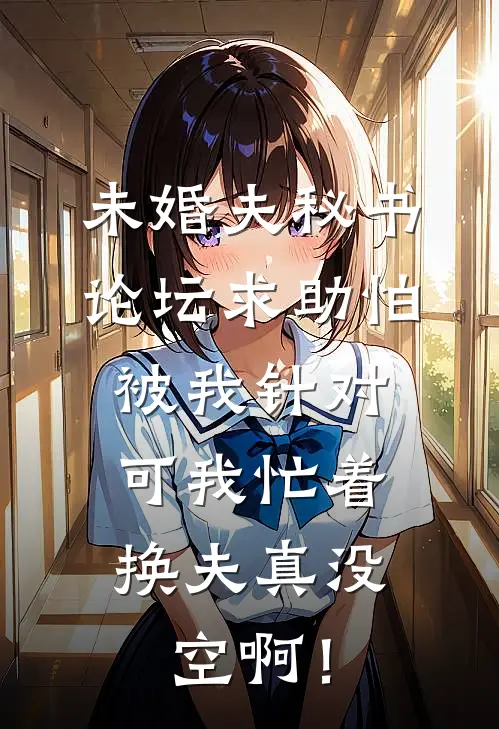 未婚夫秘书论坛求助怕被我针对，可我忙着换夫真没空啊！