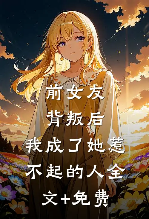 前女友背叛后，我成了她惹不起的人全文+免费