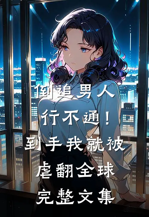 倒追男人行不通！到手我就被虐翻全球完整文集