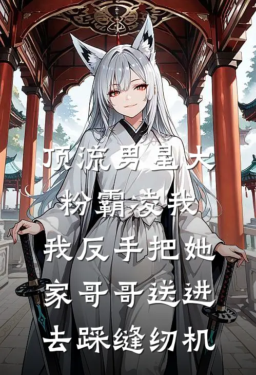 顶流男星大粉霸凌我，我反手把她家哥哥送进去踩缝纫机