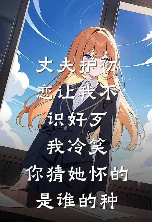 丈夫护初恋让我不识好歹，我冷笑：你猜她怀的是谁的种