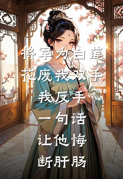 将军为白莲花废我双手，我反手一句话，让他悔断肝肠