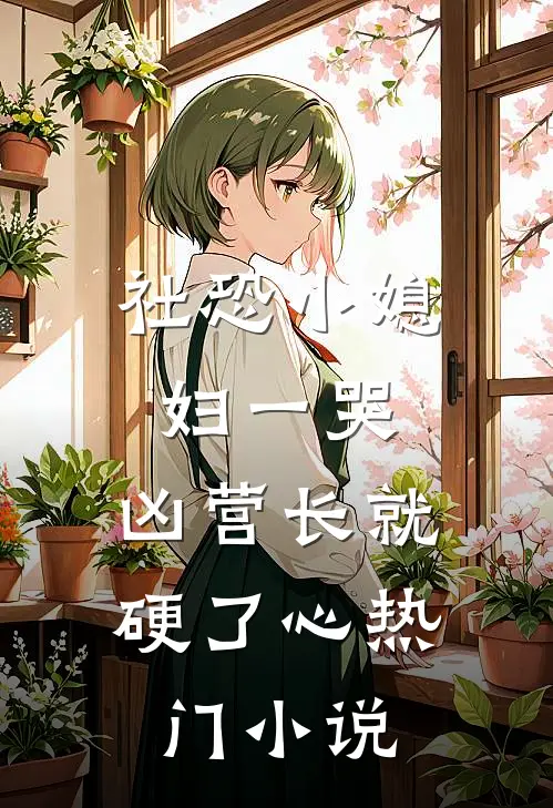 社恐小媳妇一哭，凶营长就硬了心热门小说