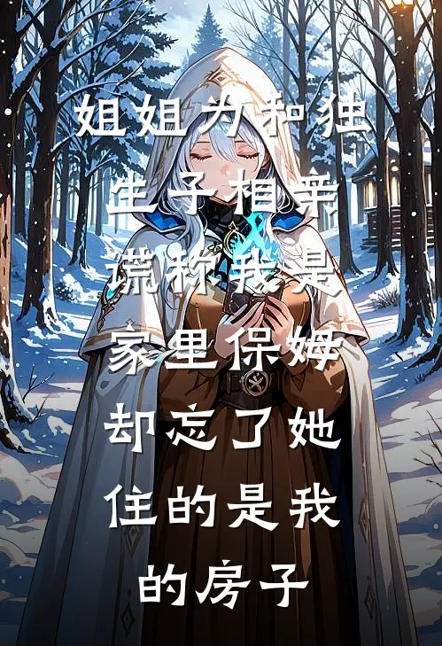 姐姐为和独生子相亲谎称我是家里保姆，却忘了她住的是我的房子