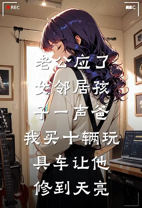 老公应了女邻居孩子一声爸，我买十辆玩具车让他修到天亮
