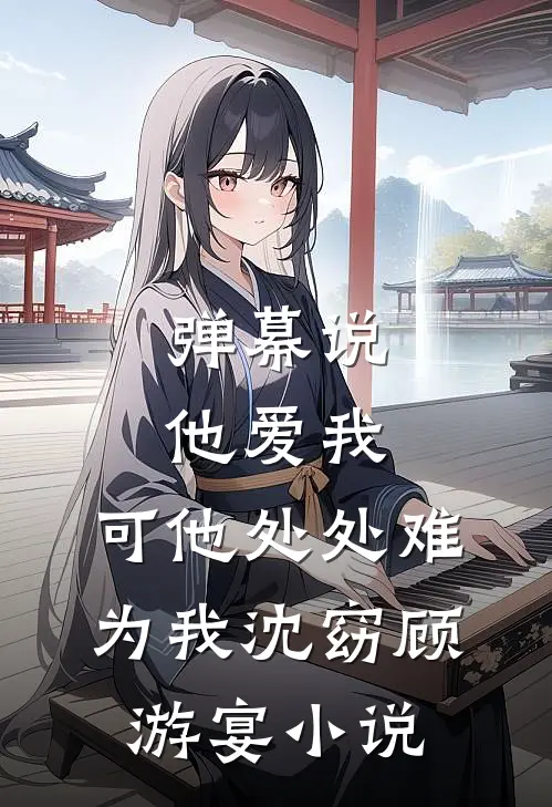 弹幕说他爱我，可他处处难为我沈窈顾游宴小说