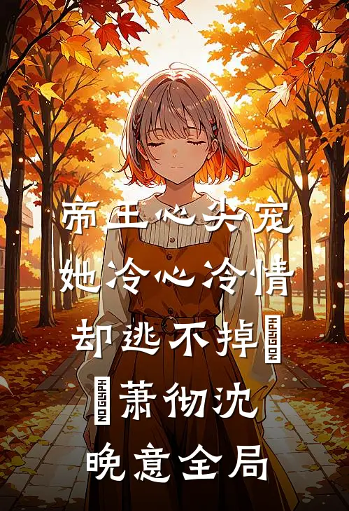 帝王心尖宠：她冷心冷情却逃不掉​​萧彻沈晚意全局