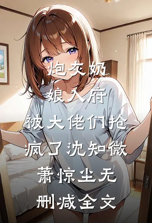 炮灰奶娘入府，被大佬们抢疯了沈知微萧惊尘无删减全文