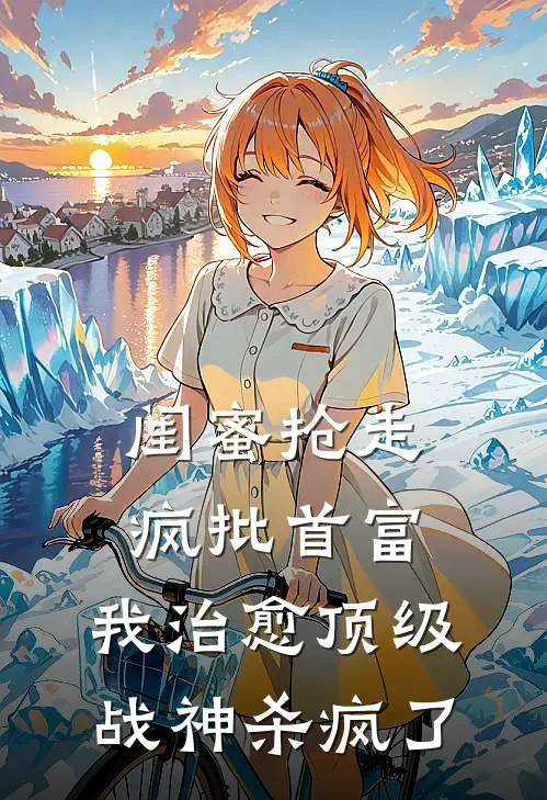 闺蜜抢走疯批首富，我治愈顶级战神杀疯了
