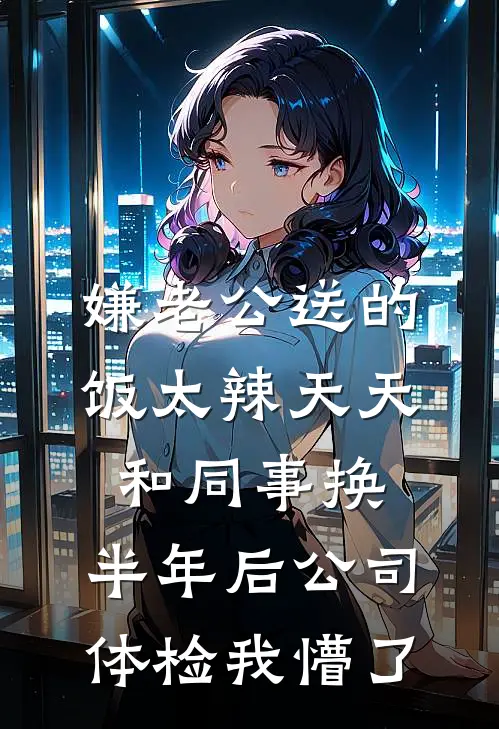 嫌老公送的饭太辣天天和同事换，半年后公司体检我懵了