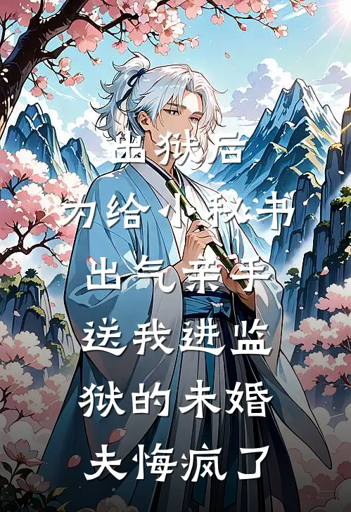 出狱后，为给小秘书出气亲手送我进监狱的未婚夫悔疯了