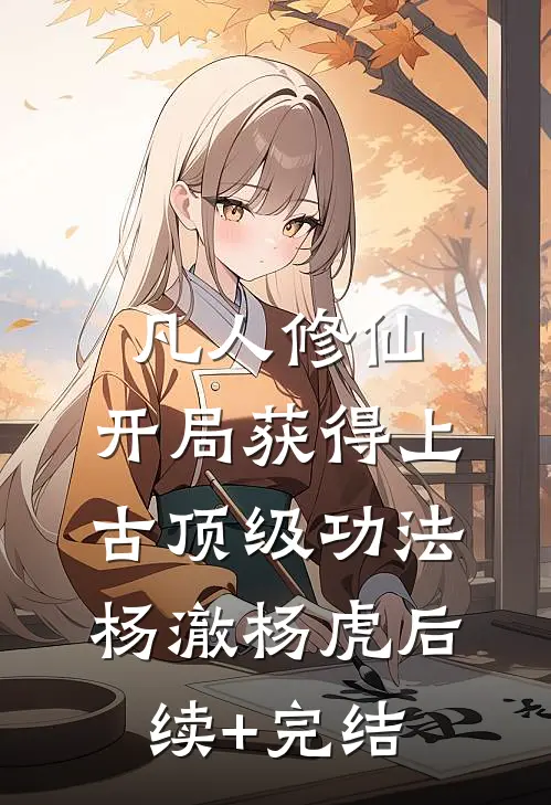 凡人修仙，开局获得上古顶级功法杨澈杨虎后续+完结