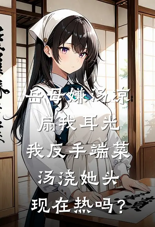 岳母嫌汤凉扇我耳光，我反手端菜汤浇她头：现在热吗？