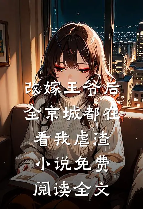 改嫁王爷后，全京城都在看我虐渣小说免费阅读全文