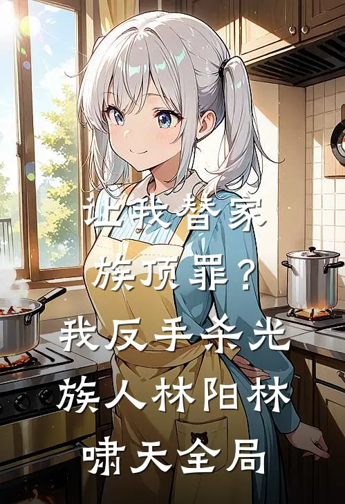 让我替家族顶罪？我反手杀光族人林阳林啸天全局