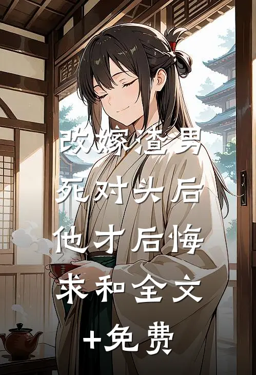 改嫁渣男死对头后，他才后悔求和全文+免费