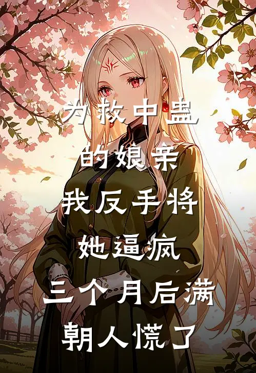 为救中蛊的娘亲，我反手将她逼疯，三个月后满朝人慌了