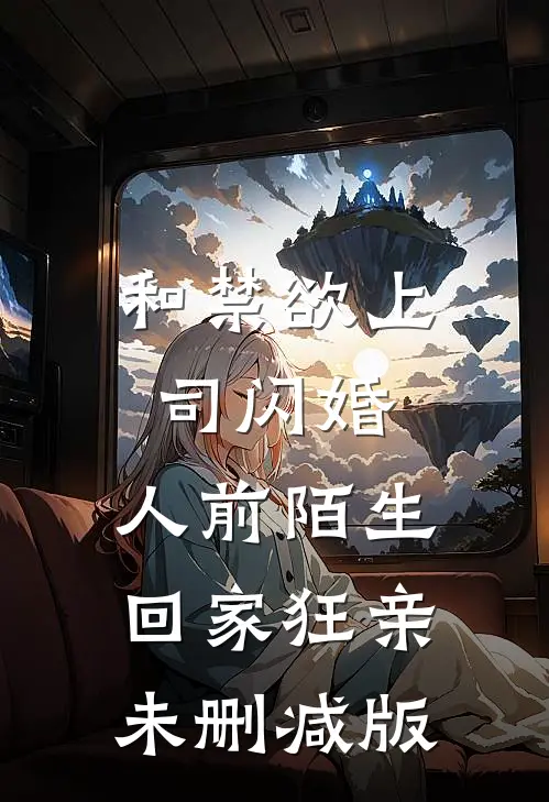 和禁欲上司闪婚，人前陌生回家狂亲未删减版