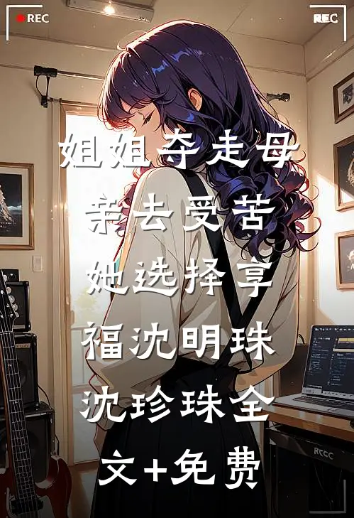 姐姐夺走母亲去受苦，她选择享福沈明珠沈珍珠全文+免费