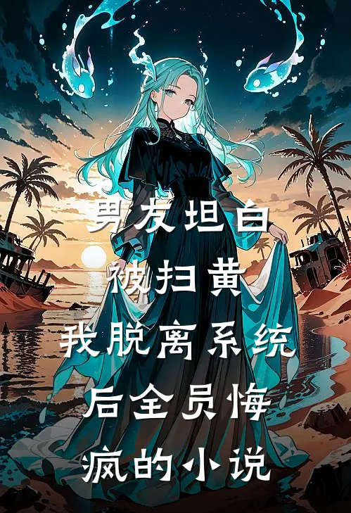 男友坦白被扫黄，我脱离系统后全员悔疯的小说