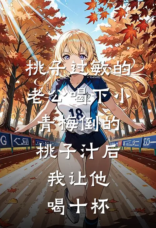 桃子过敏的老公喝下小青梅倒的桃子汁后，我让他喝十杯