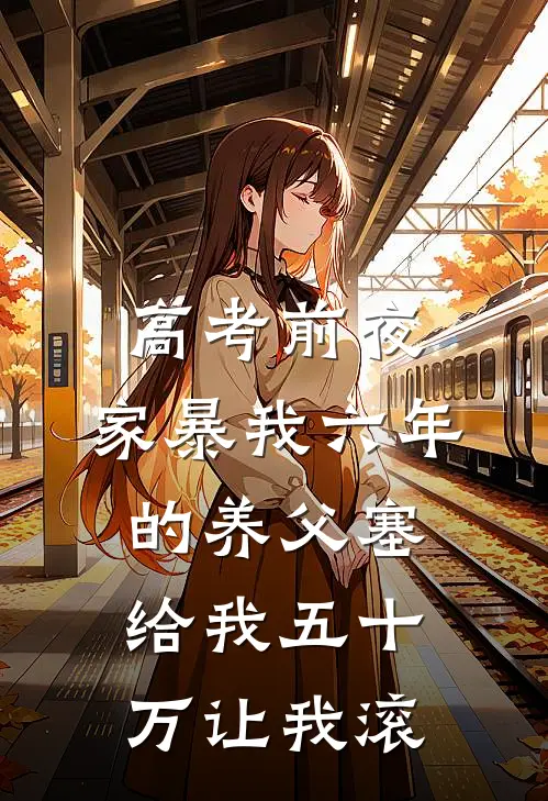 高考前夜，家暴我六年的养父塞给我五十万让我滚