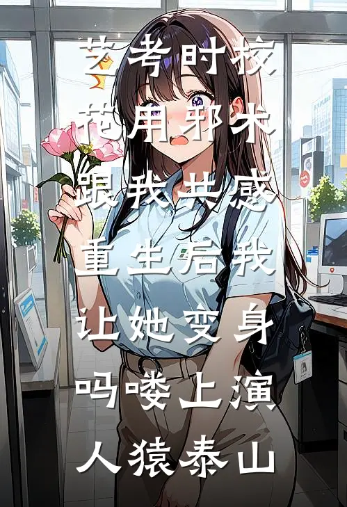 艺考时校花用邪术跟我共感，重生后我让她变身吗喽上演人猿泰山