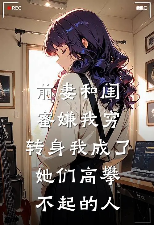 前妻和闺蜜嫌我穷，转身我成了她们高攀不起的人