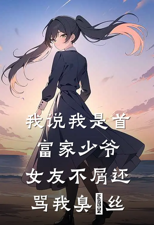 我说我是首富家少爷，女友不屑还骂我臭屌丝