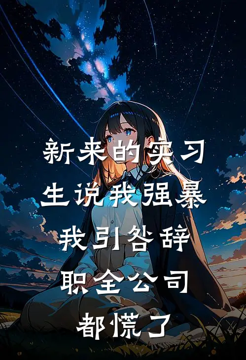 新来的实习生说我强暴，我引咎辞职全公司都慌了
