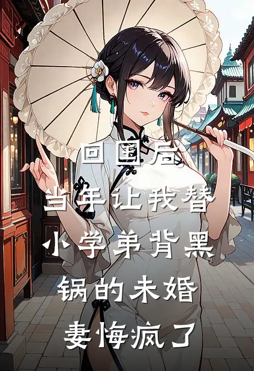 回国后，当年让我替小学弟背黑锅的未婚妻悔疯了