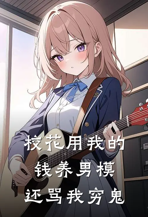 校花用我的钱养男模，还骂我穷鬼