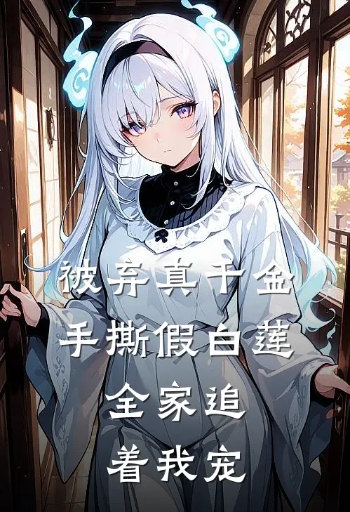 被弃真千金手撕假白莲，全家追着我宠