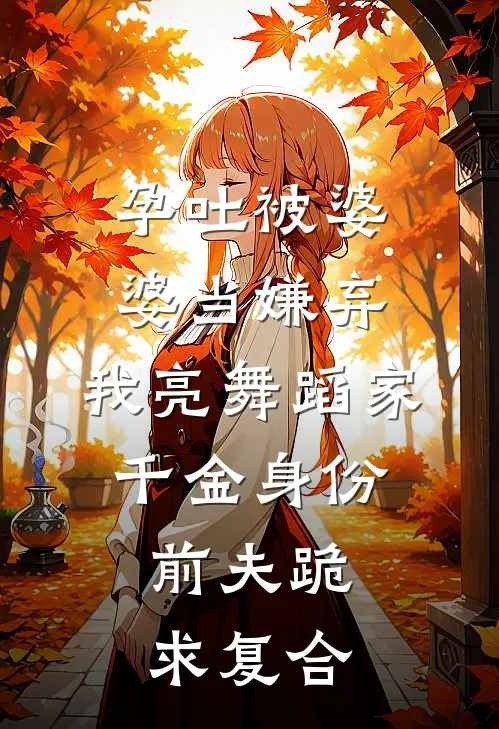 孕吐被婆婆当嫌弃，我亮舞蹈家千金身份，前夫跪求复合