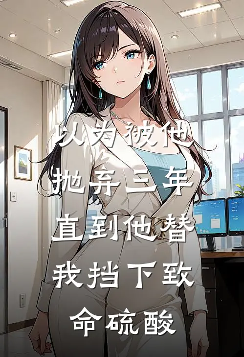 以为被他抛弃三年，直到他替我挡下致命硫酸
