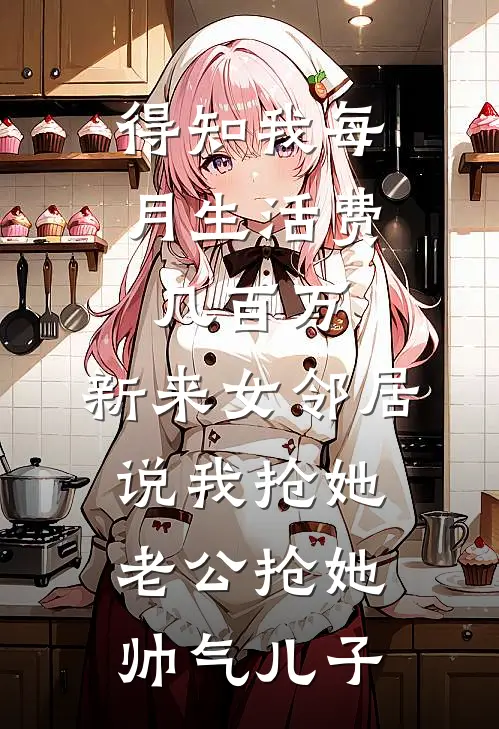 得知我每月生活费几百万,新来女邻居说我抢她老公抢她帅气儿子