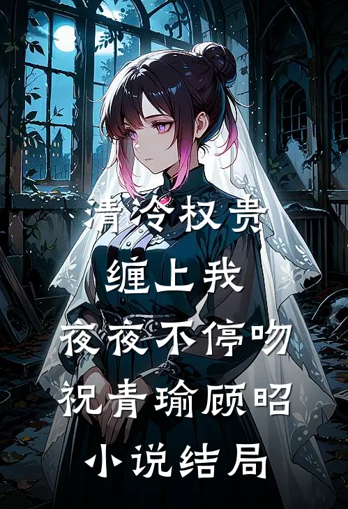 清冷权贵缠上我，夜夜不停吻祝青瑜顾昭小说结局